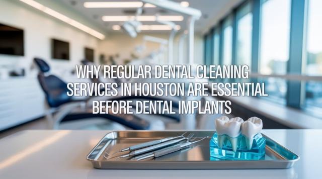 Why Regular Dental Cleaning Services in Houston Are Essential Before Dental Implants